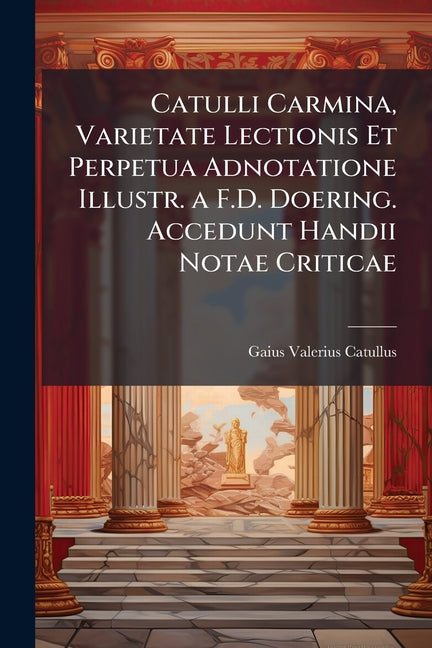 Catulli Carmina, Varietate Lectionis Et Perpetua Adnotatione Illustr. a F.D. Doering. Accedunt Handii Notae Criticae Nabu Press