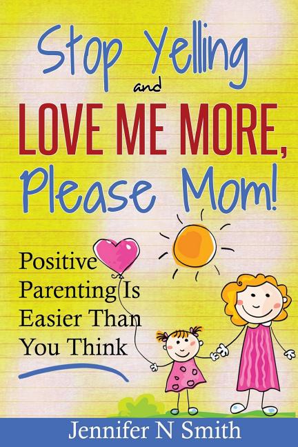 Parenting: Positive Parenting - Stop Yelling And Love Me More, Please Mom. Positive Parenting Is Easier Than You Think Createspace Independent Publishing Platform