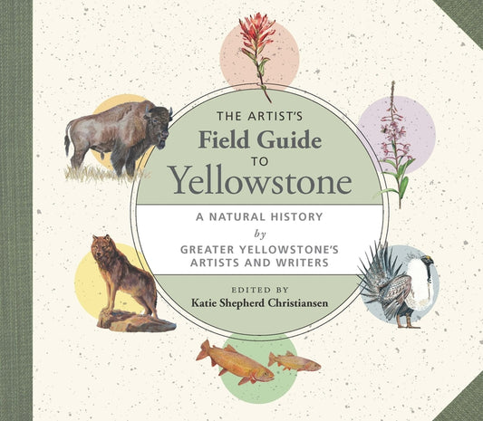 The Artist's Field Guide to Yellowstone: A Natural History by Greater Yellowstone's Artists and Writers Trinity University Press